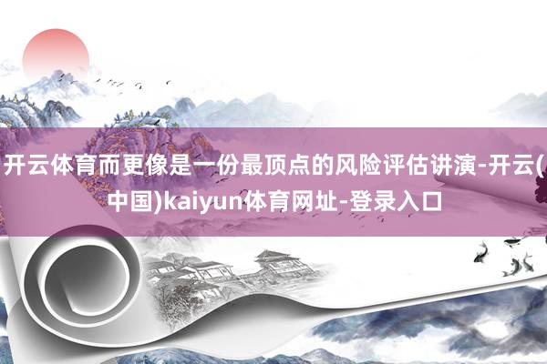 开云体育而更像是一份最顶点的风险评估讲演-开云(中国)kaiyun体育网址-登录入口