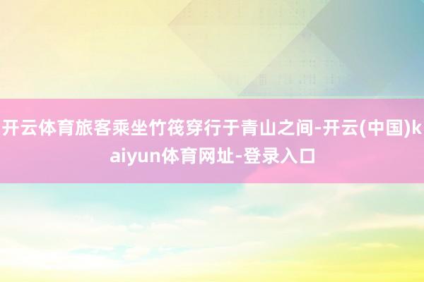 开云体育旅客乘坐竹筏穿行于青山之间-开云(中国)kaiyun体育网址-登录入口