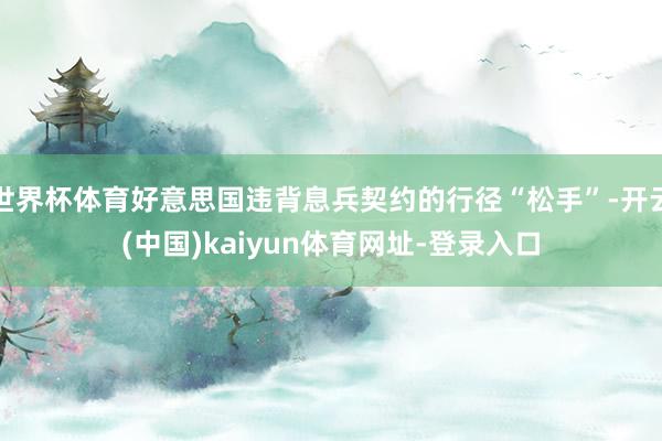 世界杯体育好意思国违背息兵契约的行径“松手”-开云(中国)kaiyun体育网址-登录入口