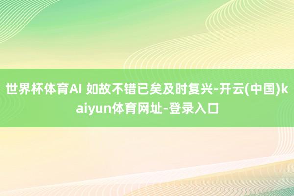 世界杯体育AI 如故不错已矣及时复兴-开云(中国)kaiyun体育网址-登录入口