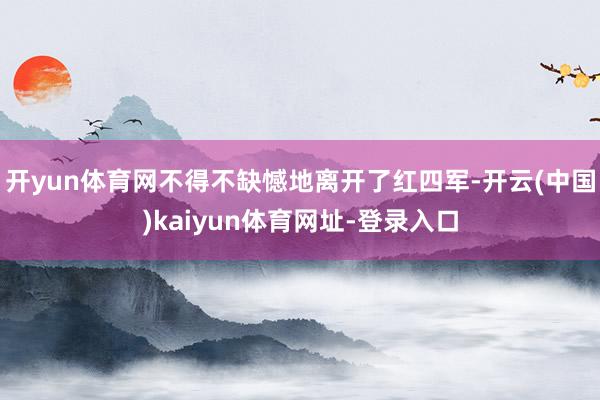 开yun体育网不得不缺憾地离开了红四军-开云(中国)kaiyun体育网址-登录入口
