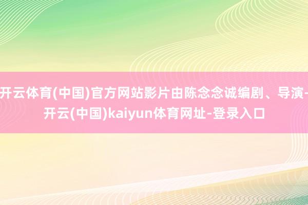 开云体育(中国)官方网站影片由陈念念诚编剧、导演-开云(中国)kaiyun体育网址-登录入口