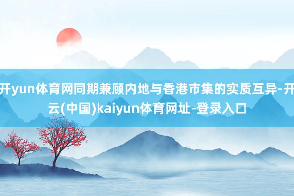 开yun体育网同期兼顾内地与香港市集的实质互异-开云(中国)kaiyun体育网址-登录入口