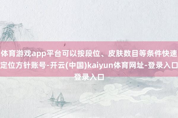 体育游戏app平台可以按段位、皮肤数目等条件快速定位方针账号-开云(中国)kaiyun体育网址-登录入口