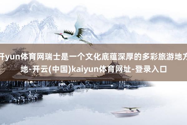 开yun体育网瑞士是一个文化底蕴深厚的多彩旅游地方地-开云(中国)kaiyun体育网址-登录入口