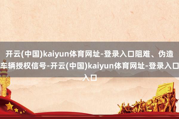 开云(中国)kaiyun体育网址-登录入口阻难、伪造车辆授权信号-开云(中国)kaiyun体育网址-登录入口
