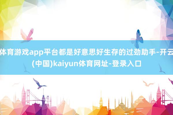 体育游戏app平台都是好意思好生存的过劲助手-开云(中国)kaiyun体育网址-登录入口