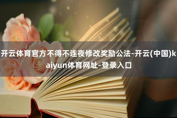开云体育官方不得不连夜修改奖励公法-开云(中国)kaiyun体育网址-登录入口
