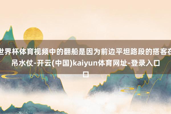 世界杯体育视频中的翻船是因为前边平坦路段的搭客在吊水仗-开云(中国)kaiyun体育网址-登录入口