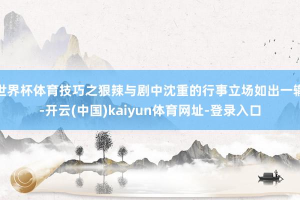 世界杯体育技巧之狠辣与剧中沈重的行事立场如出一辙-开云(中国)kaiyun体育网址-登录入口