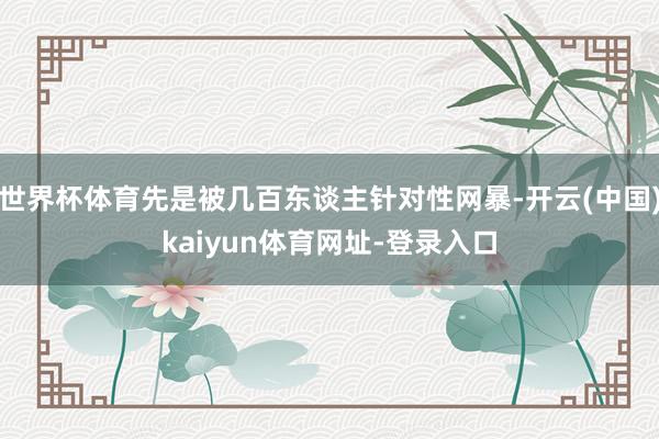 世界杯体育先是被几百东谈主针对性网暴-开云(中国)kaiyun体育网址-登录入口