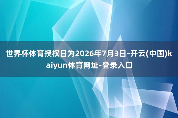 世界杯体育授权日为2026年7月3日-开云(中国)kaiyun体育网址-登录入口