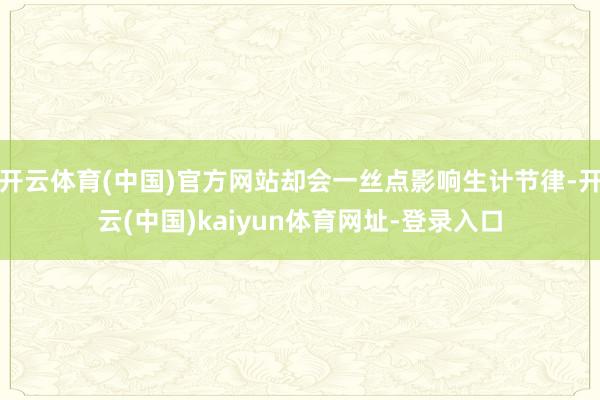 开云体育(中国)官方网站却会一丝点影响生计节律-开云(中国)kaiyun体育网址-登录入口