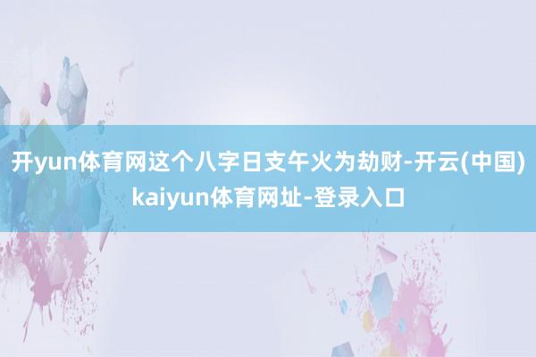 开yun体育网这个八字日支午火为劫财-开云(中国)kaiyun体育网址-登录入口