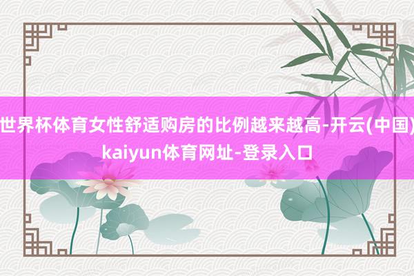 世界杯体育女性舒适购房的比例越来越高-开云(中国)kaiyun体育网址-登录入口