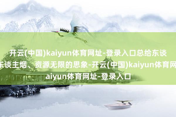 开云(中国)kaiyun体育网址-登录入口总给东谈主一种杳无东谈主烟、资源无限的思象-开云(中国)kaiyun体育网址-登录入口