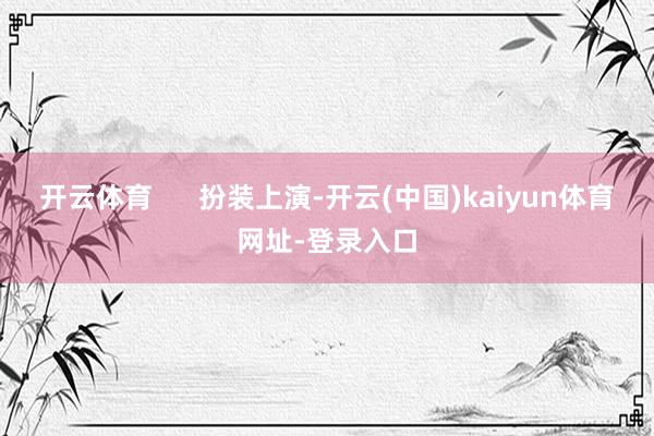 开云体育      扮装上演-开云(中国)kaiyun体育网址-登录入口