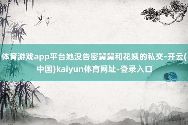 体育游戏app平台她没告密舅舅和花姨的私交-开云(中国)kaiyun体育网址-登录入口
