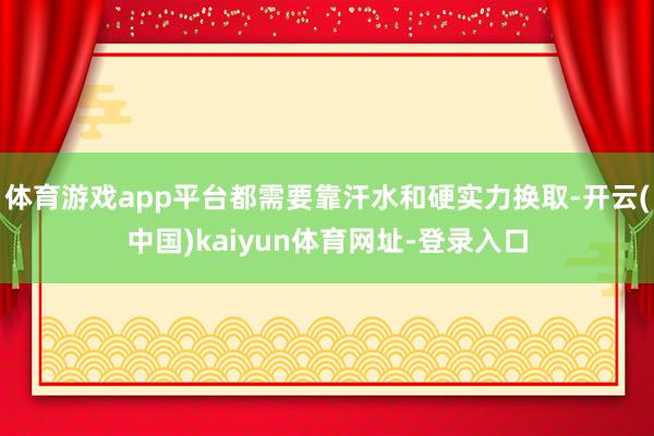 体育游戏app平台都需要靠汗水和硬实力换取-开云(中国)kaiyun体育网址-登录入口