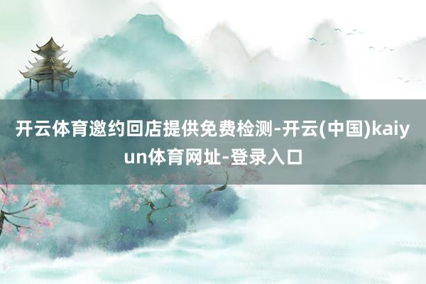 开云体育邀约回店提供免费检测-开云(中国)kaiyun体育网址-登录入口