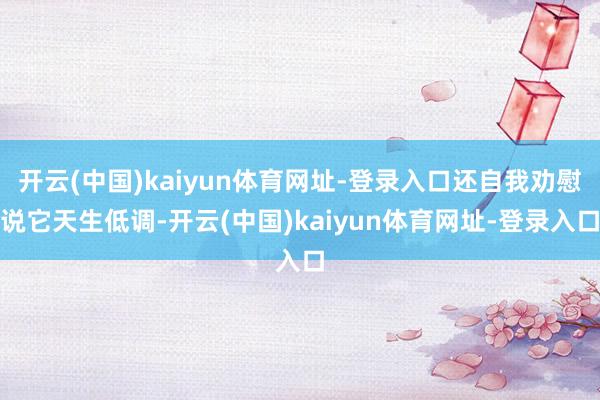 开云(中国)kaiyun体育网址-登录入口还自我劝慰说它天生低调-开云(中国)kaiyun体育网址-登录入口