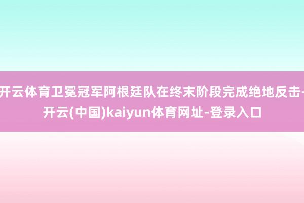 开云体育卫冕冠军阿根廷队在终末阶段完成绝地反击-开云(中国)kaiyun体育网址-登录入口
