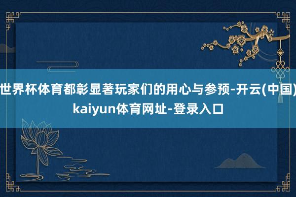 世界杯体育都彰显著玩家们的用心与参预-开云(中国)kaiyun体育网址-登录入口