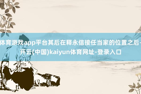 体育游戏app平台其后在释永信接任当家的位置之后-开云(中国)kaiyun体育网址-登录入口