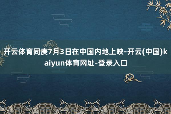 开云体育同庚7月3日在中国内地上映-开云(中国)kaiyun体育网址-登录入口
