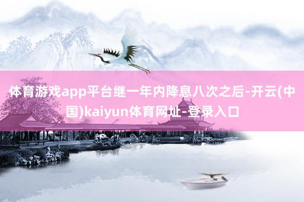 体育游戏app平台 继一年内降息八次之后-开云(中国)kaiyun体育网址-登录入口
