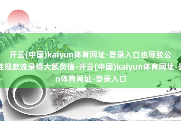 开云(中国)kaiyun体育网址-登录入口也导致公司筹备性现款流录得大额负值-开云(中国)kaiyun体育网址-登录入口