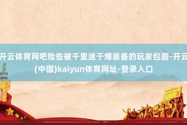 开云体育网吧险些被千里迷于爆装备的玩家包圆-开云(中国)kaiyun体育网址-登录入口