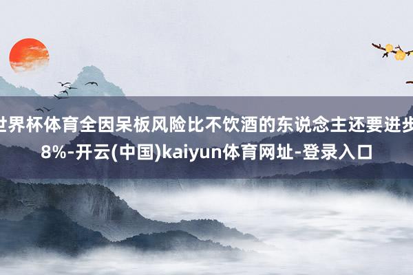 世界杯体育全因呆板风险比不饮酒的东说念主还要进步 8%-开云(中国)kaiyun体育网址-登录入口