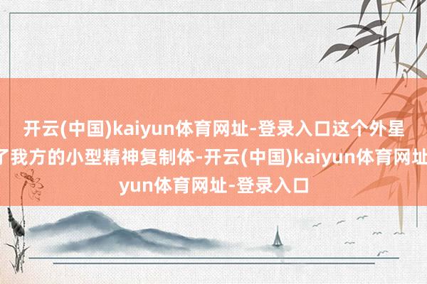 开云(中国)kaiyun体育网址-登录入口这个外星生物创造了我方的小型精神复制体-开云(中国)kaiyun体育网址-登录入口