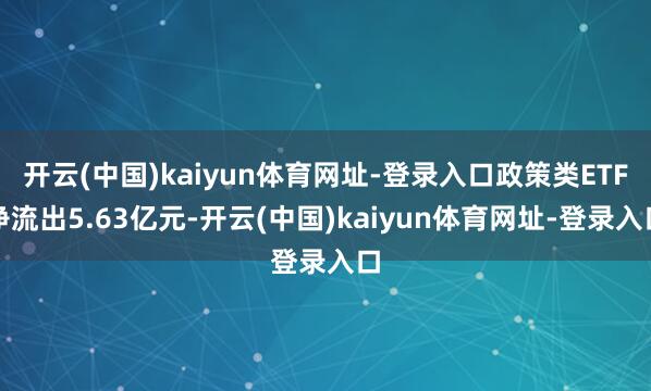 开云(中国)kaiyun体育网址-登录入口政策类ETF净流出5.63亿元-开云(中国)kaiyun体育网址-登录入口