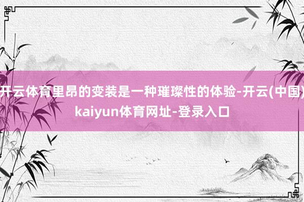 开云体育里昂的变装是一种璀璨性的体验-开云(中国)kaiyun体育网址-登录入口