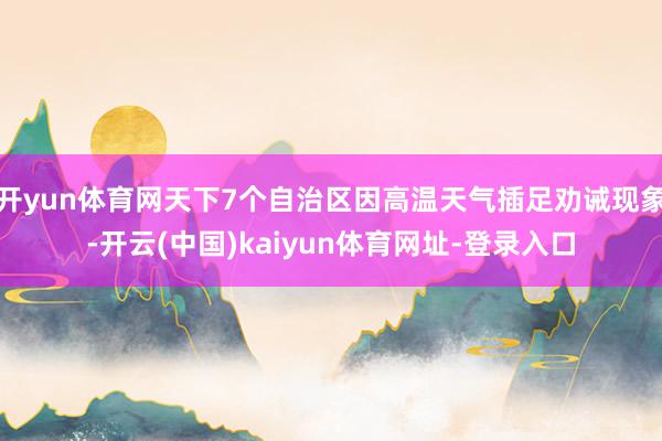 开yun体育网天下7个自治区因高温天气插足劝诫现象-开云(中国)kaiyun体育网址-登录入口