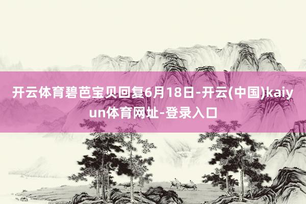 开云体育碧芭宝贝回复6月18日-开云(中国)kaiyun体育网址-登录入口