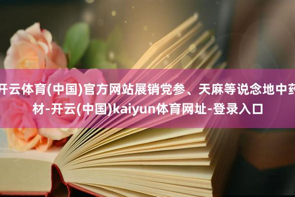 开云体育(中国)官方网站展销党参、天麻等说念地中药材-开云(中国)kaiyun体育网址-登录入口