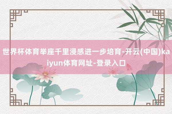 世界杯体育举座千里浸感进一步培育-开云(中国)kaiyun体育网址-登录入口
