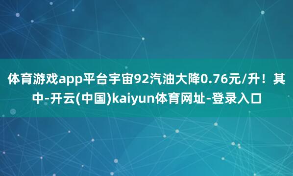 体育游戏app平台宇宙92汽油大降0.76元/升！其中-开云(中国)kaiyun体育网址-登录入口