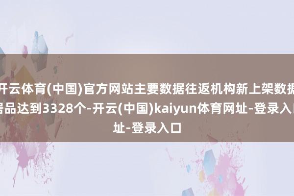 开云体育(中国)官方网站主要数据往返机构新上架数据居品达到3328个-开云(中国)kaiyun体育网址-登录入口