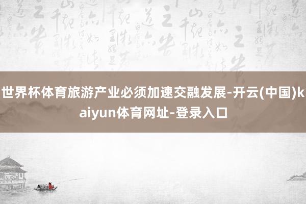 世界杯体育旅游产业必须加速交融发展-开云(中国)kaiyun体育网址-登录入口