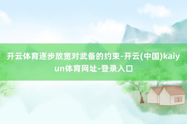 开云体育逐步放宽对武备的约束-开云(中国)kaiyun体育网址-登录入口