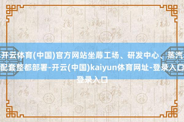 开云体育(中国)官方网站坐蓐工场、研发中心、蒸汽配套整都部署-开云(中国)kaiyun体育网址-登录入口