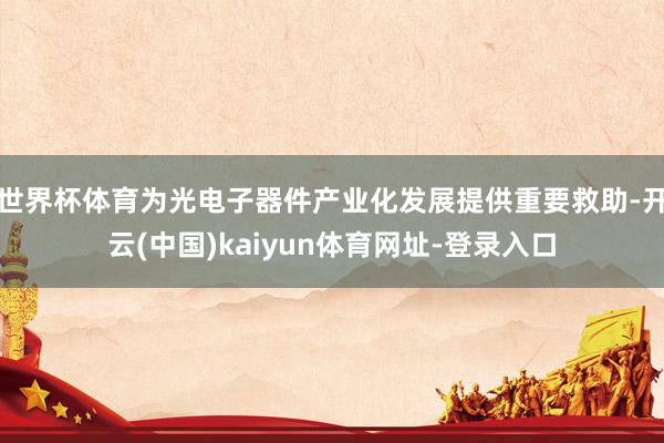 世界杯体育为光电子器件产业化发展提供重要救助-开云(中国)kaiyun体育网址-登录入口