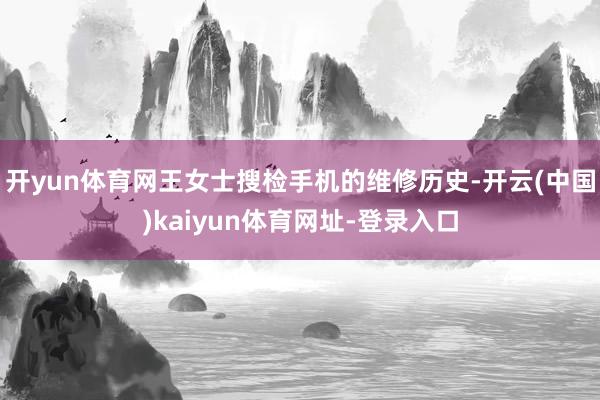 开yun体育网王女士搜检手机的维修历史-开云(中国)kaiyun体育网址-登录入口