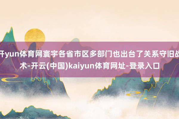开yun体育网寰宇各省市区多部门也出台了关系守旧战术-开云(中国)kaiyun体育网址-登录入口