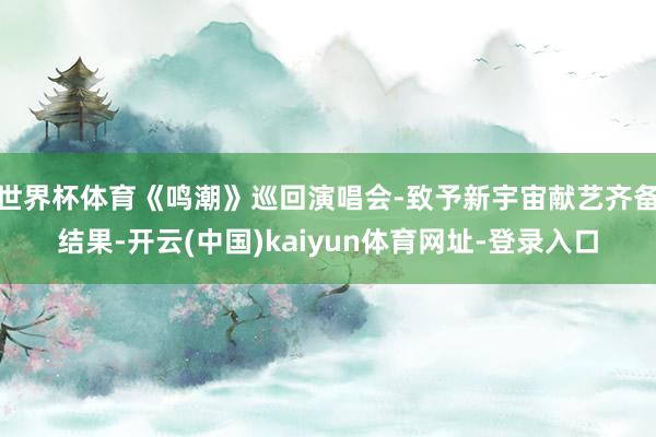 世界杯体育《鸣潮》巡回演唱会-致予新宇宙献艺齐备结果-开云(中国)kaiyun体育网址-登录入口