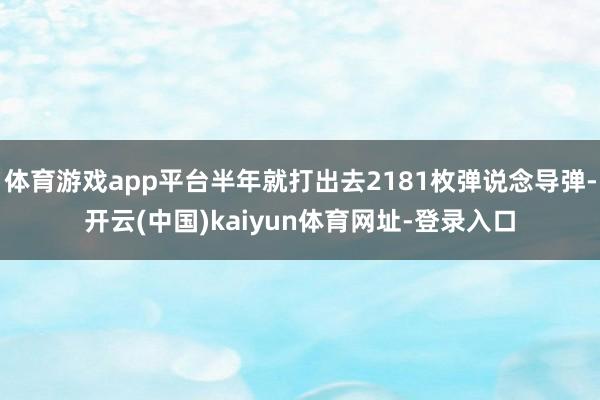 体育游戏app平台半年就打出去2181枚弹说念导弹-开云(中国)kaiyun体育网址-登录入口